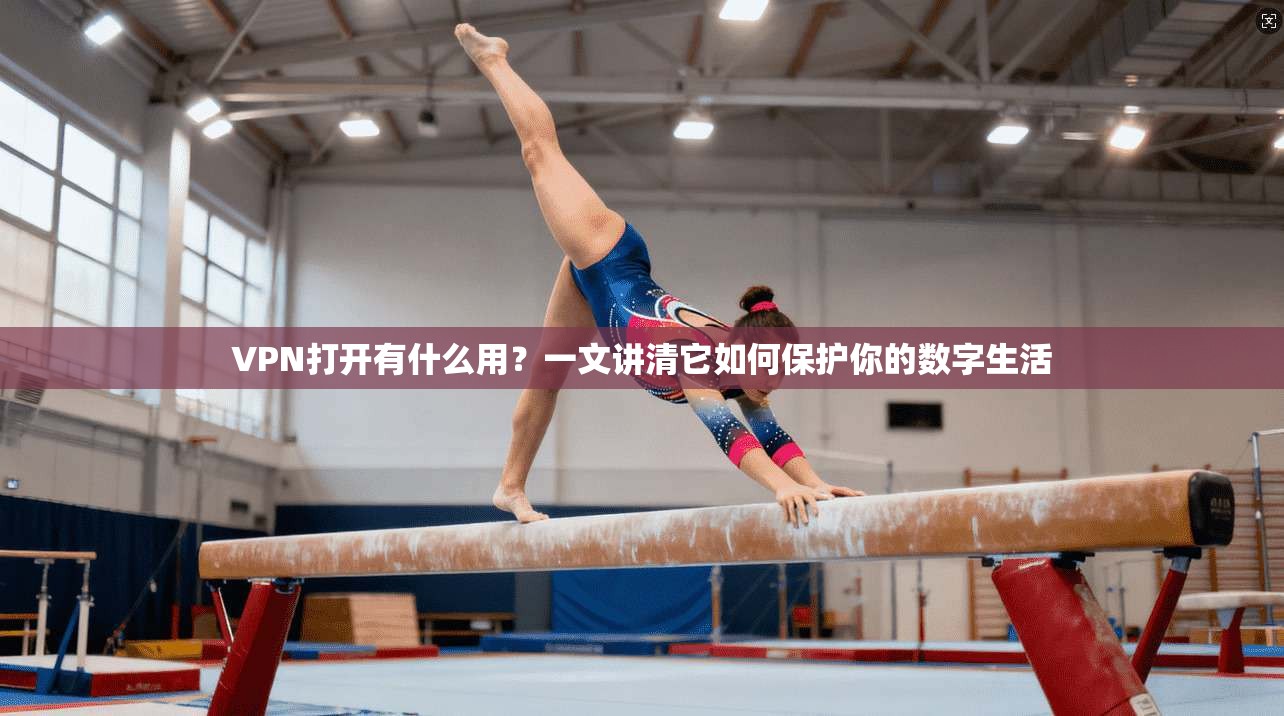 VPN打开有什么用？一文讲清它如何保护你的数字生活