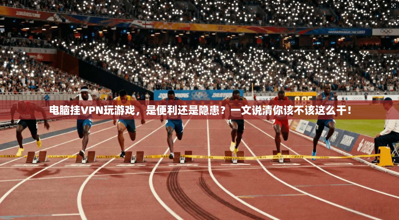电脑挂VPN玩游戏，是便利还是隐患？一文说清你该不该这么干！
