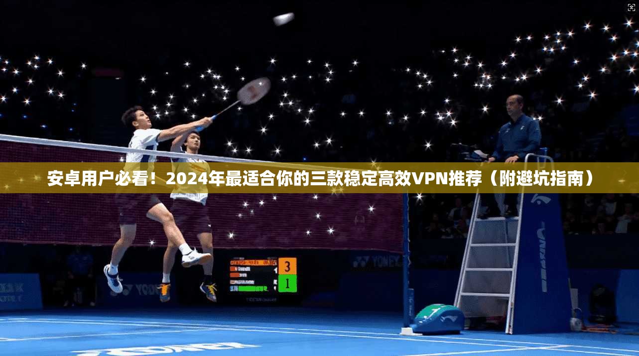 安卓用户必看！2024年最适合你的三款稳定高效VPN推荐（附避坑指南）