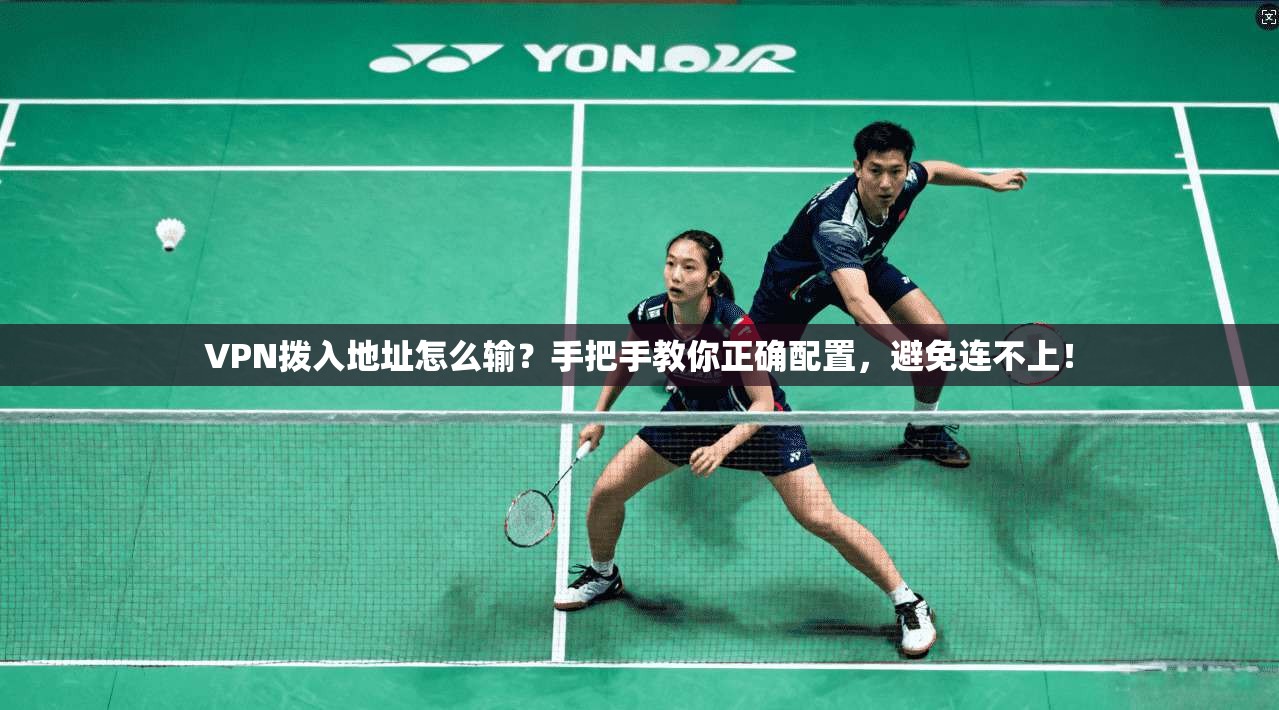 VPN拨入地址怎么输？手把手教你正确配置，避免连不上！