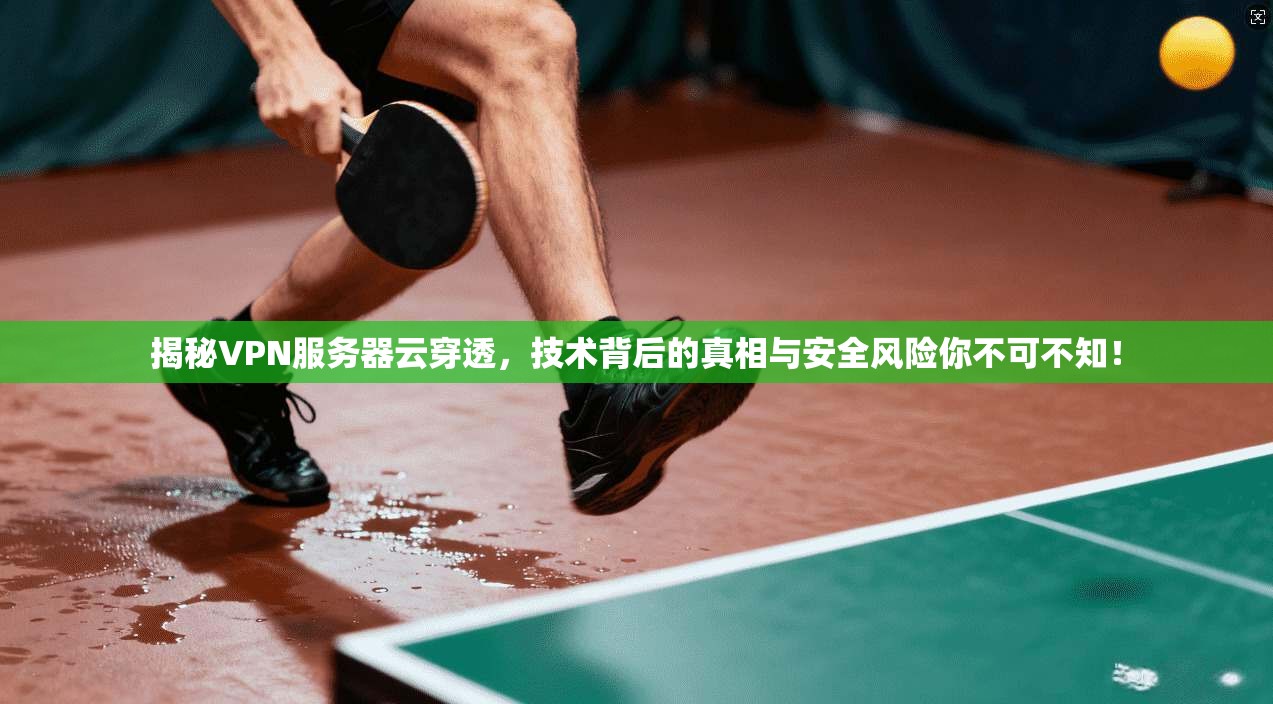 揭秘VPN服务器云穿透，技术背后的真相与安全风险你不可不知！