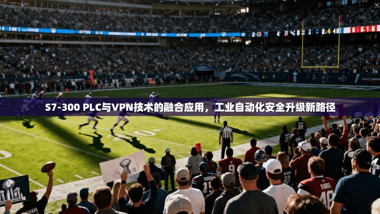 S7-300 PLC与VPN技术的融合应用，工业自动化安全升级新路径