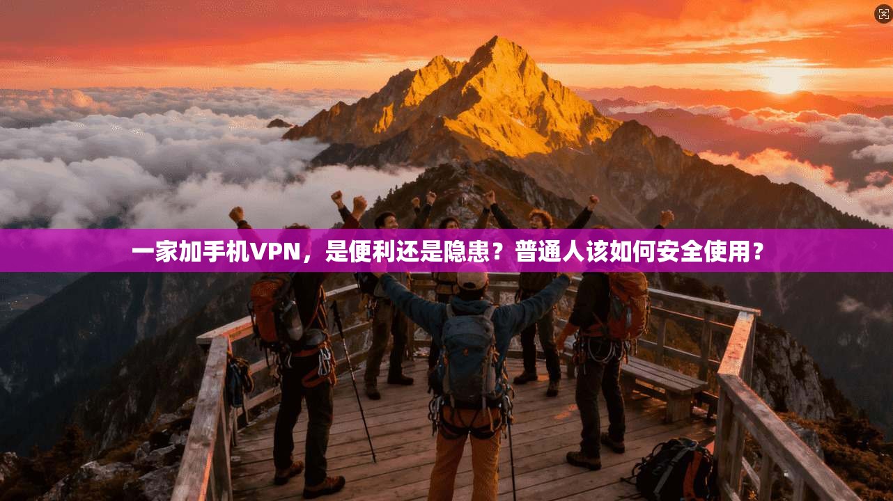 一家加手机VPN，是便利还是隐患？普通人该如何安全使用？