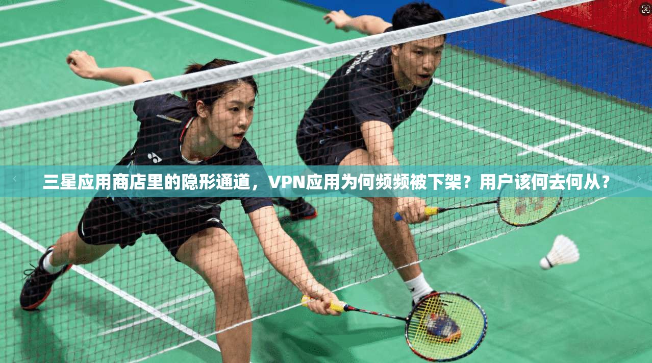 三星应用商店里的隐形通道，VPN应用为何频频被下架？用户该何去何从？