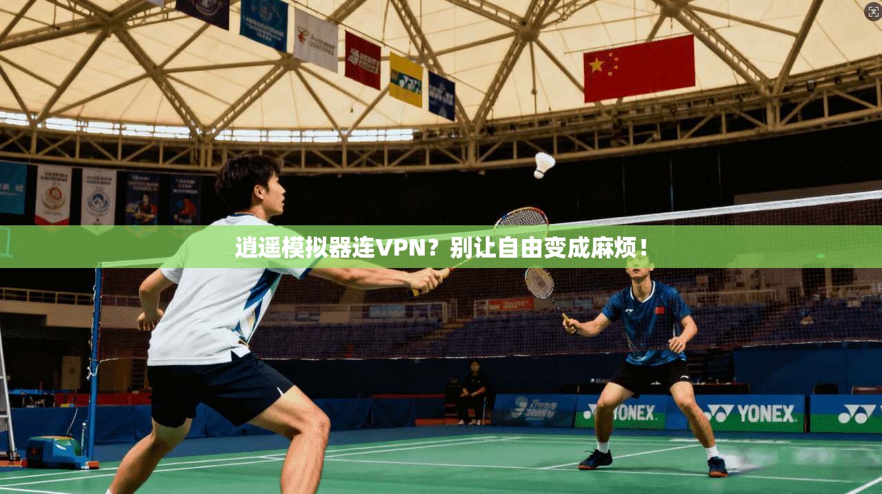 逍遥模拟器连VPN？别让自由变成麻烦！
