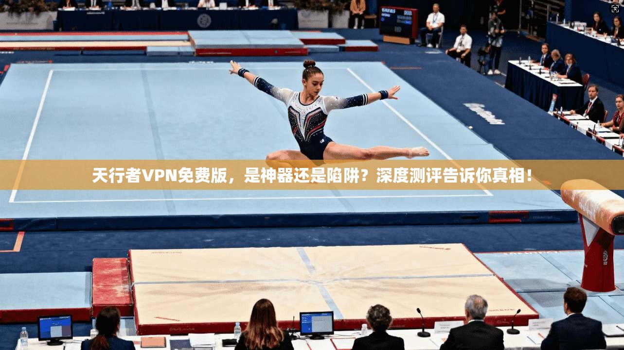 天行者VPN免费版，是神器还是陷阱？深度测评告诉你真相！