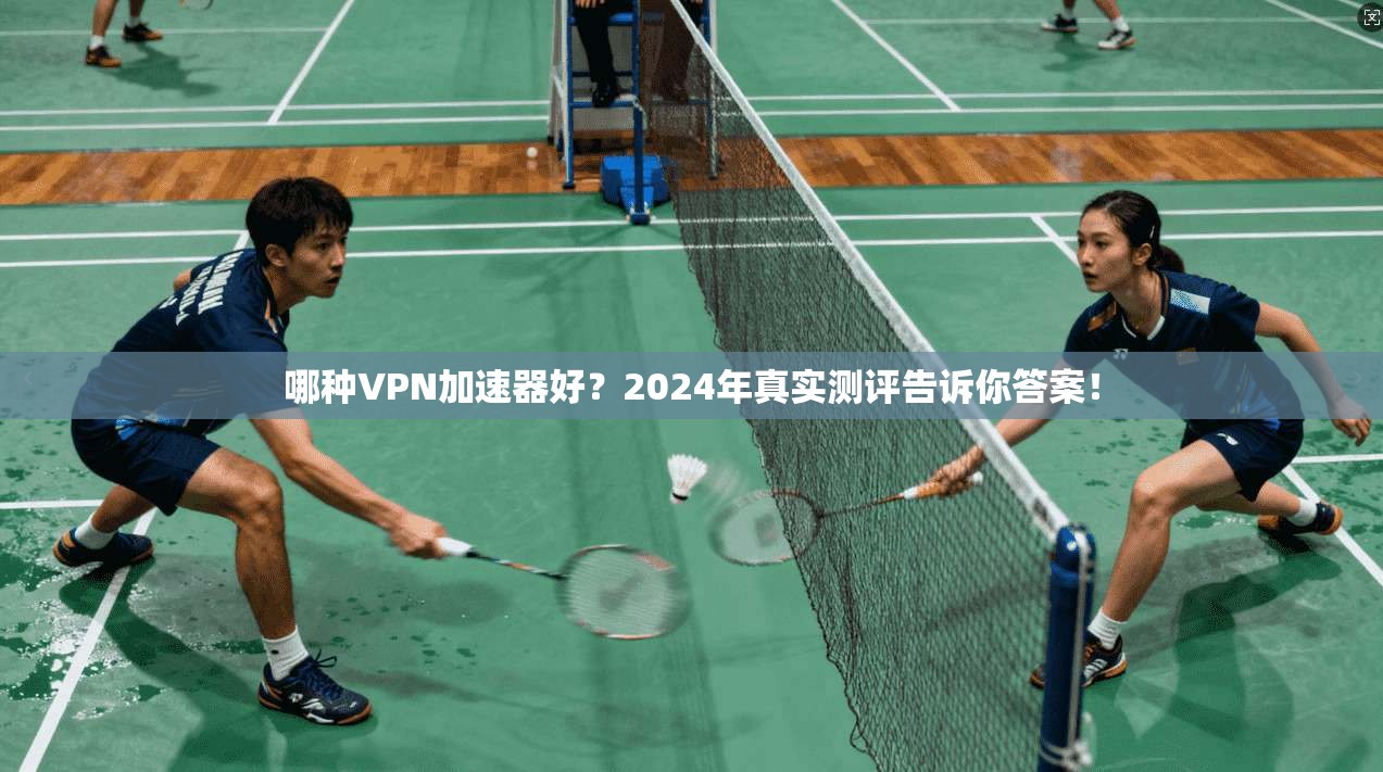 哪种VPN加速器好？2024年真实测评告诉你答案！
