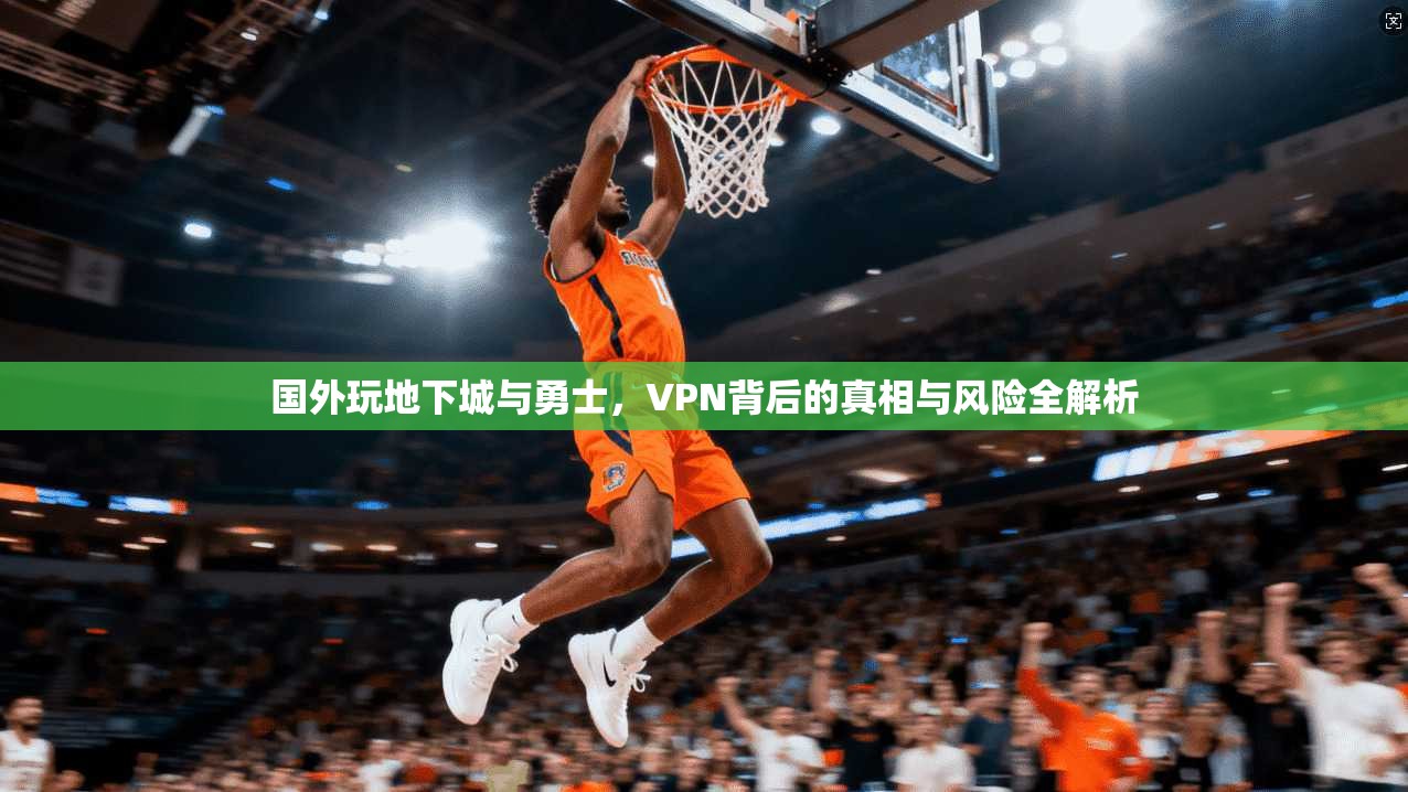 国外玩地下城与勇士，VPN背后的真相与风险全解析
