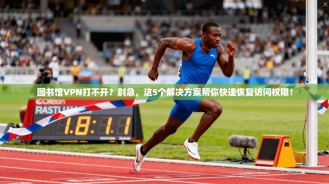 图书馆VPN打不开？别急，这5个解决方案帮你快速恢复访问权限！