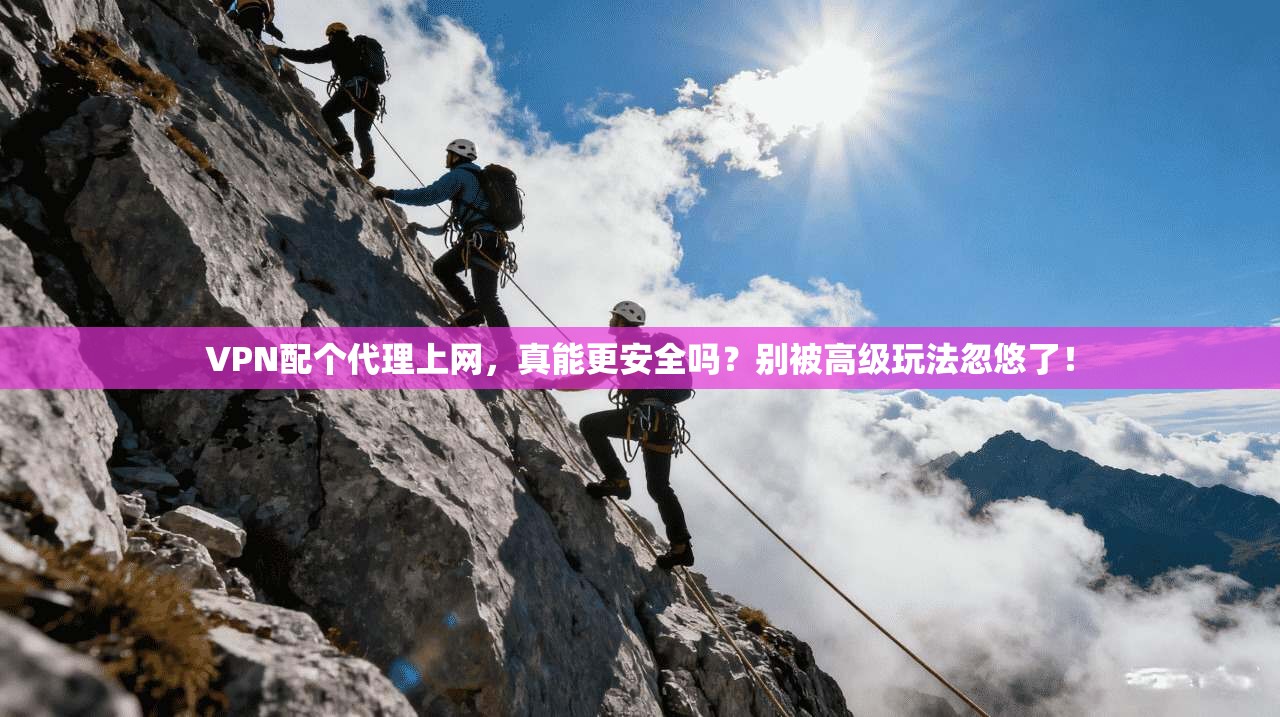 VPN配个代理上网，真能更安全吗？别被高级玩法忽悠了！