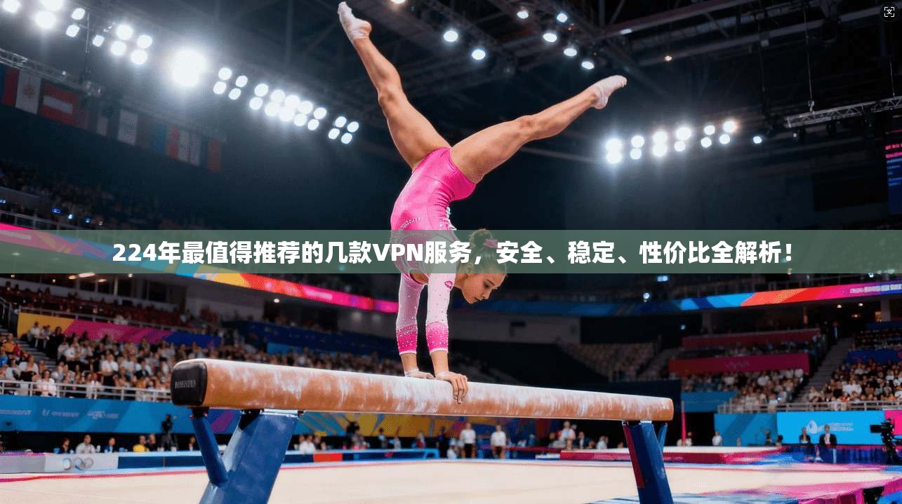 224年最值得推荐的几款VPN服务，安全、稳定、性价比全解析！