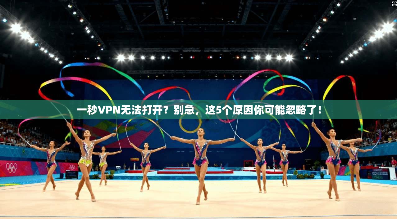 一秒VPN无法打开？别急，这5个原因你可能忽略了！