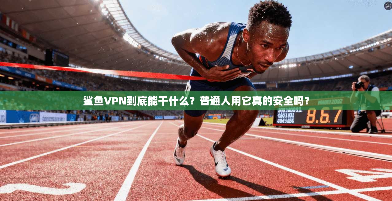 鲨鱼VPN到底能干什么？普通人用它真的安全吗？