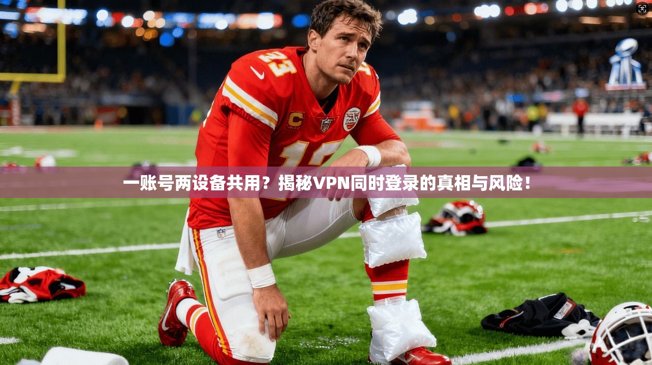 一账号两设备共用？揭秘VPN同时登录的真相与风险！