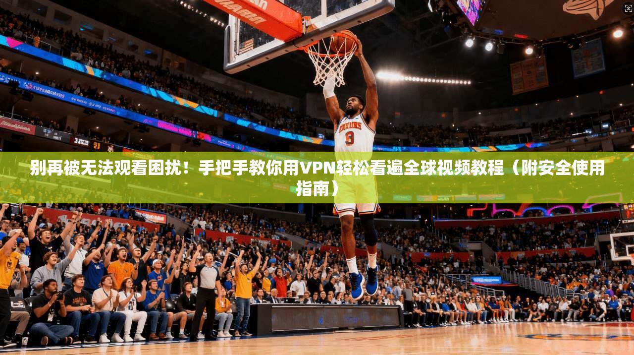 别再被无法观看困扰！手把手教你用VPN轻松看遍全球视频教程（附安全使用指南）
