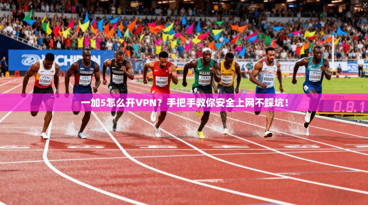 一加5怎么开VPN？手把手教你安全上网不踩坑！