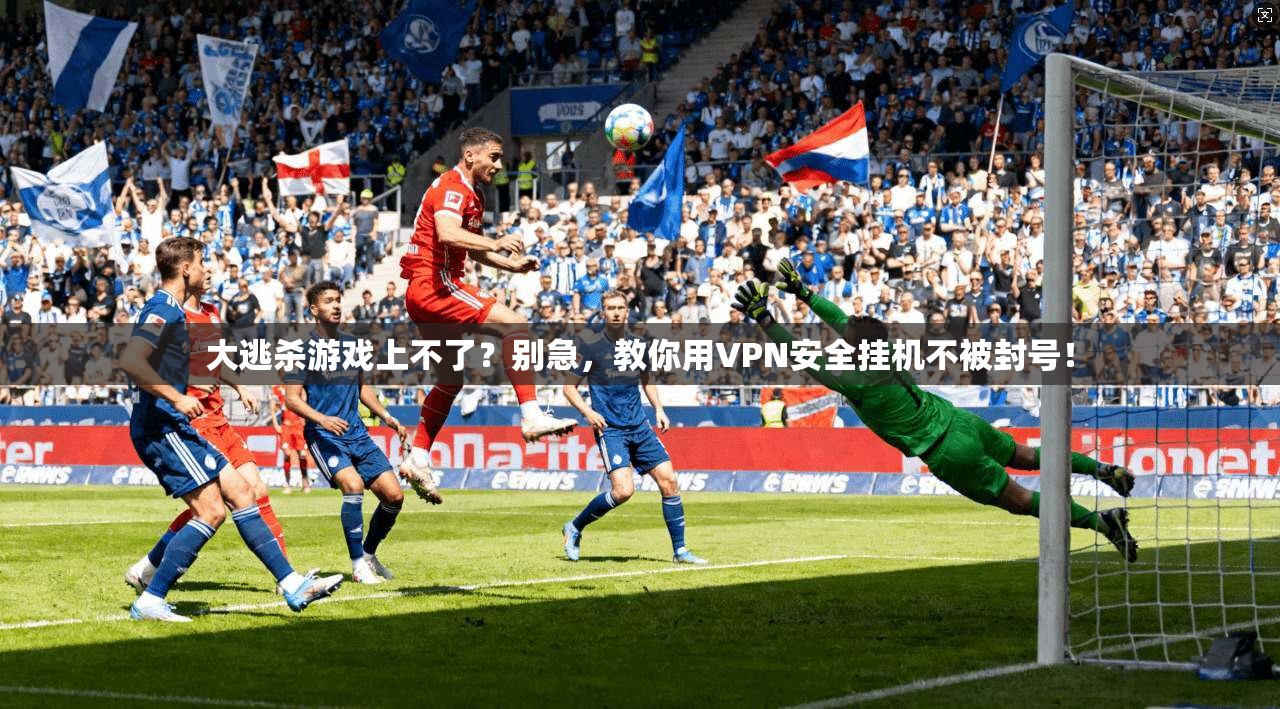 大逃杀游戏上不了？别急，教你用VPN安全挂机不被封号！