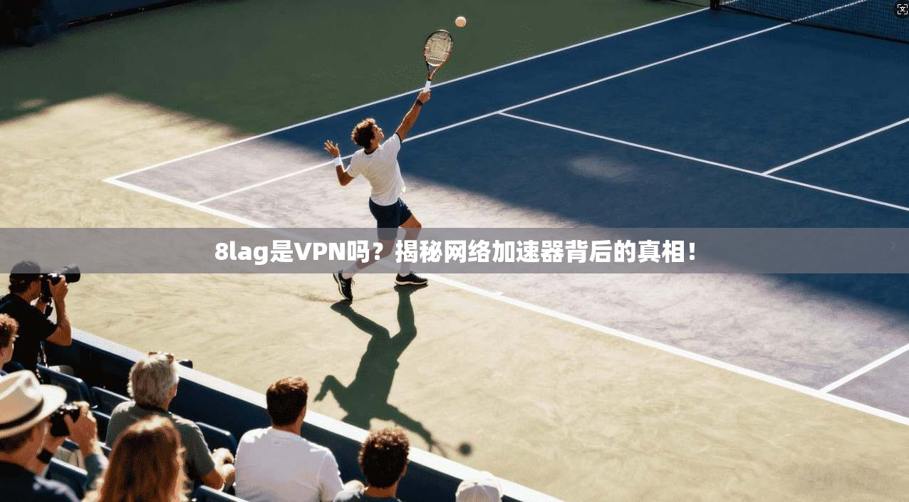 8lag是VPN吗？揭秘网络加速器背后的真相！