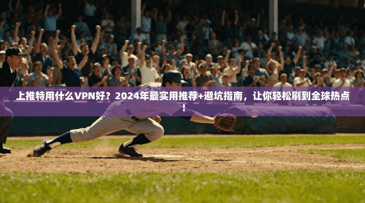 上推特用什么VPN好？2024年最实用推荐+避坑指南，让你轻松刷到全球热点！