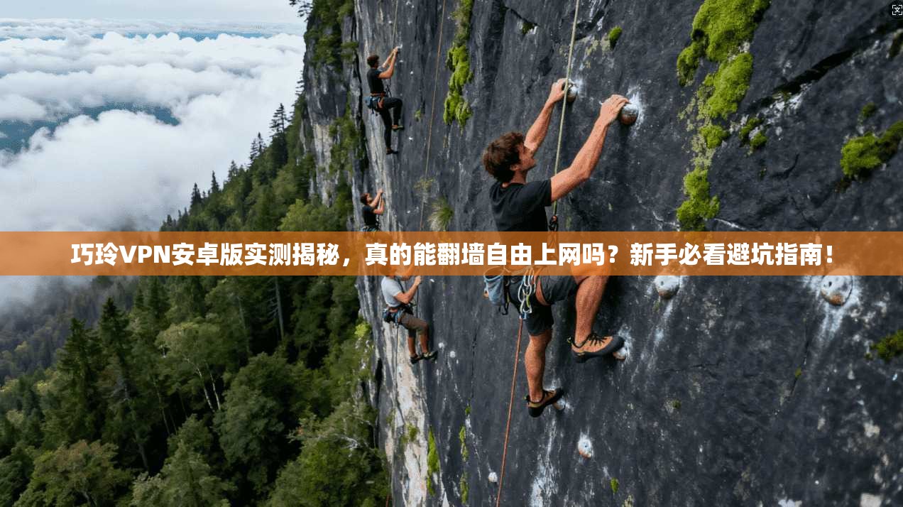 巧玲VPN安卓版实测揭秘，真的能翻墙自由上网吗？新手必看避坑指南！