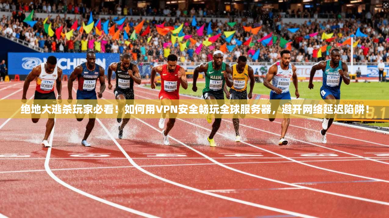 绝地大逃杀玩家必看！如何用VPN安全畅玩全球服务器，避开网络延迟陷阱！