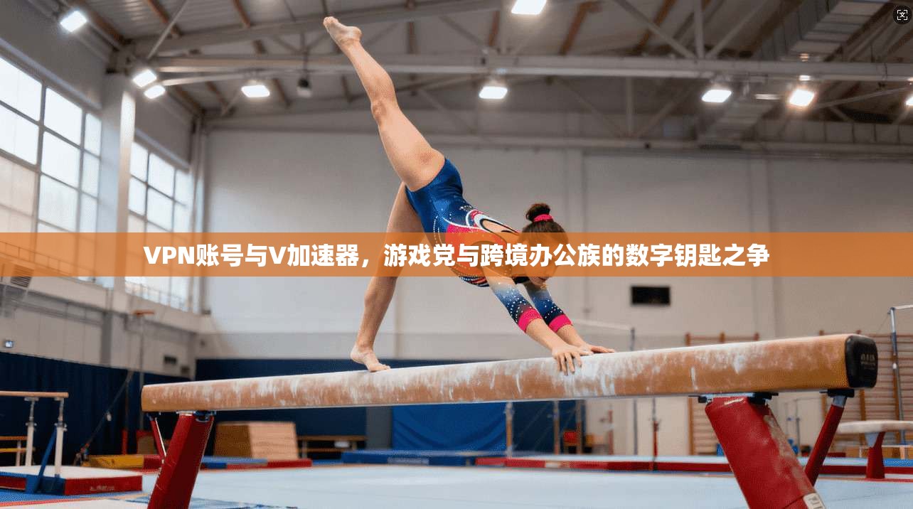 VPN账号与V加速器，游戏党与跨境办公族的数字钥匙之争