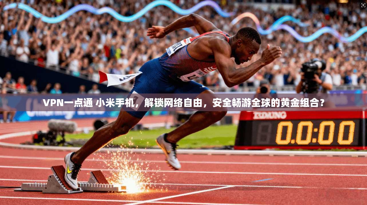 VPN一点通 小米手机，解锁网络自由，安全畅游全球的黄金组合？
