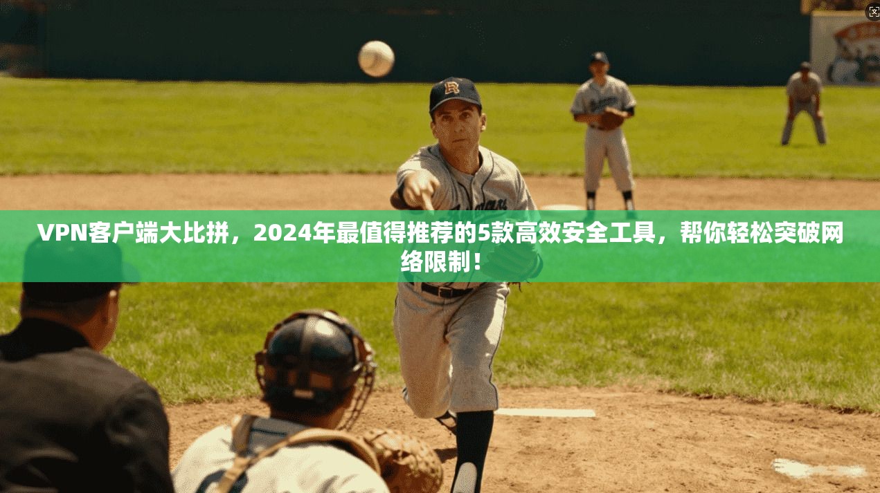 VPN客户端大比拼，2024年最值得推荐的5款高效安全工具，帮你轻松突破网络限制！