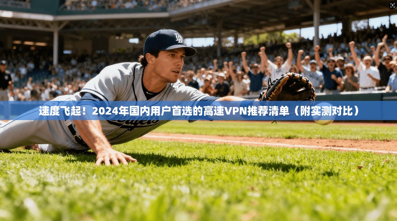 速度飞起！2024年国内用户首选的高速VPN推荐清单（附实测对比）