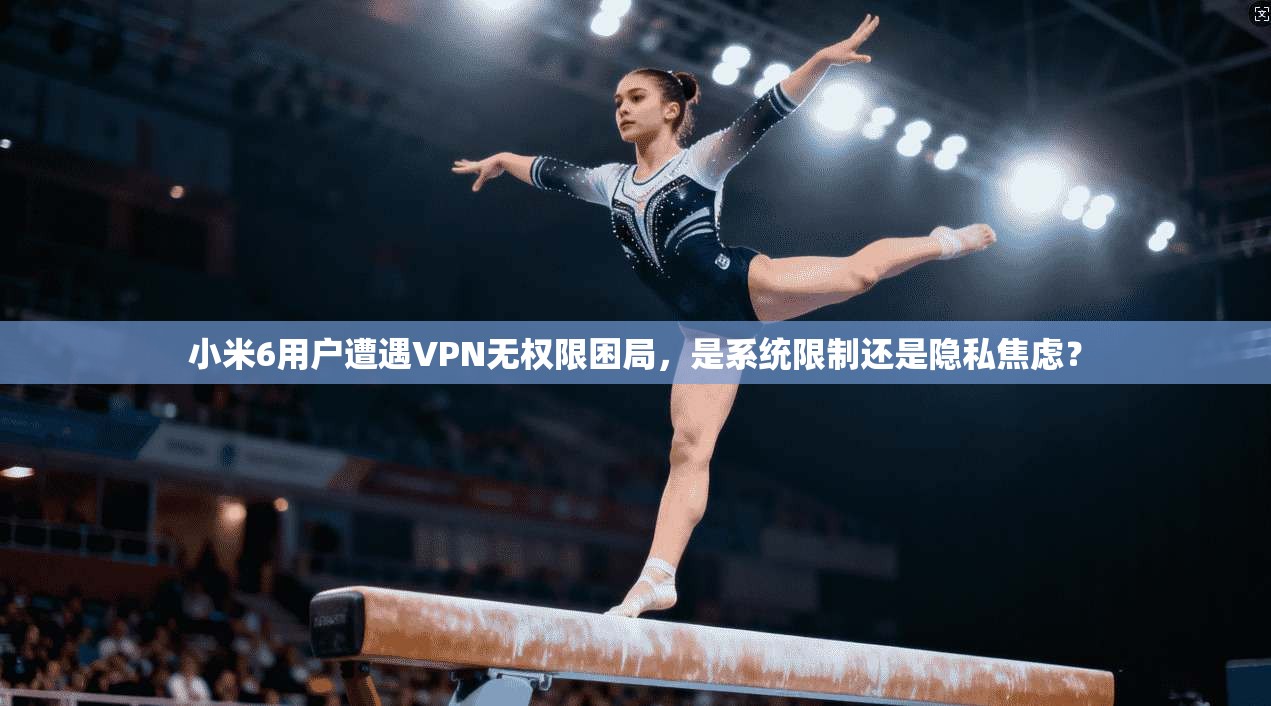 小米6用户遭遇VPN无权限困局，是系统限制还是隐私焦虑？