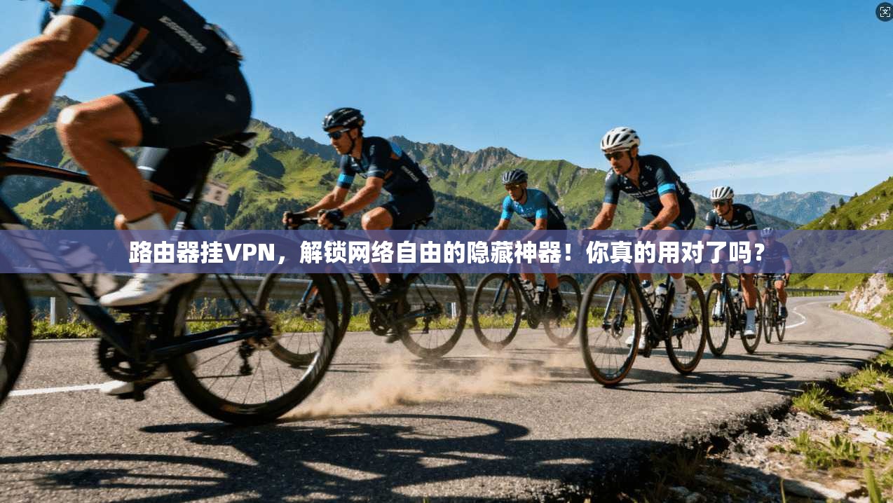 路由器挂VPN，解锁网络自由的隐藏神器！你真的用对了吗？