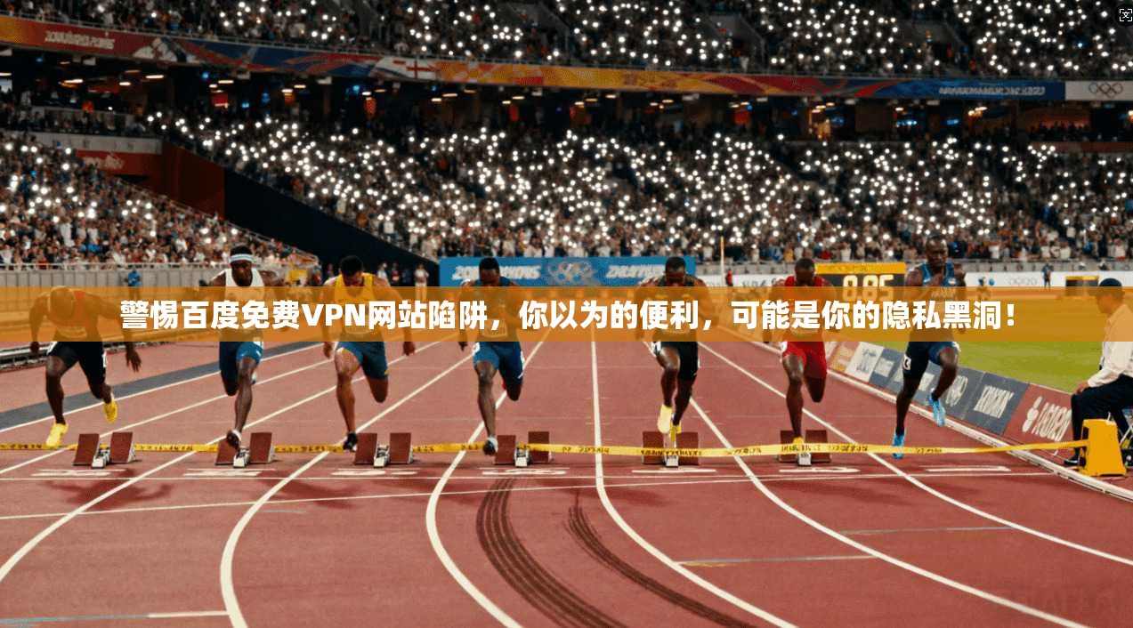 警惕百度免费VPN网站陷阱，你以为的便利，可能是你的隐私黑洞！