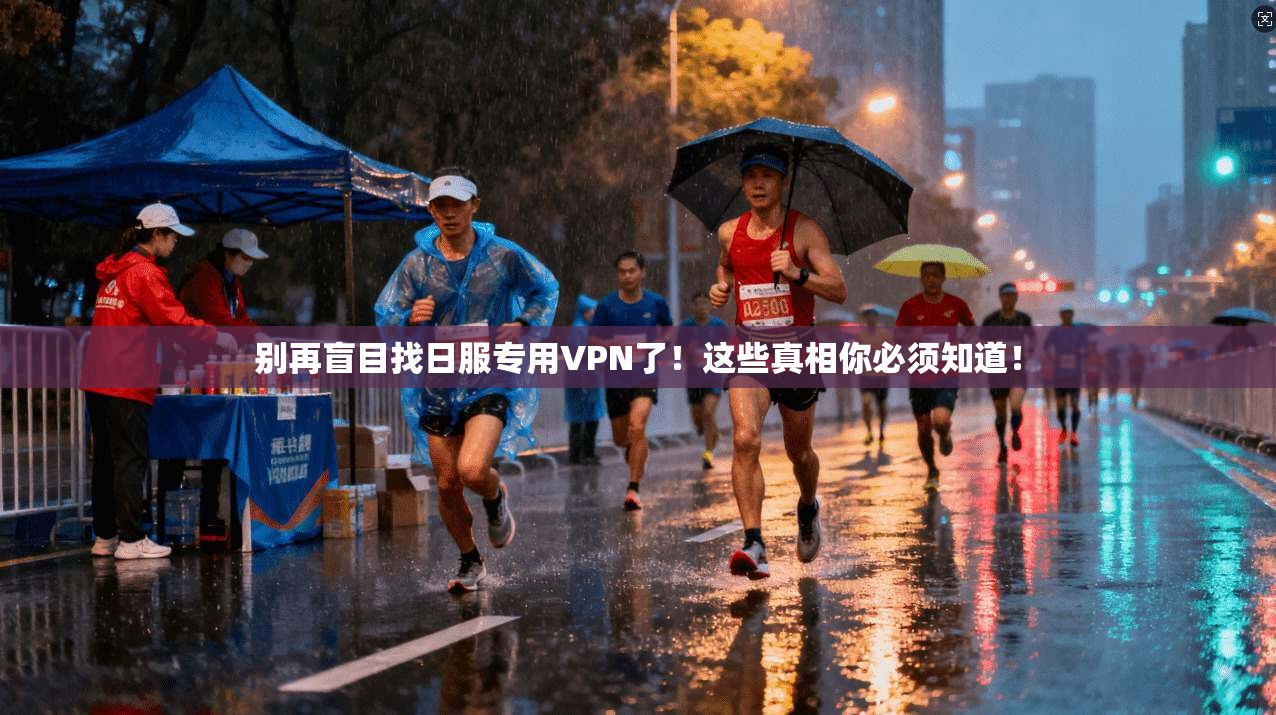 别再盲目找日服专用VPN了！这些真相你必须知道！