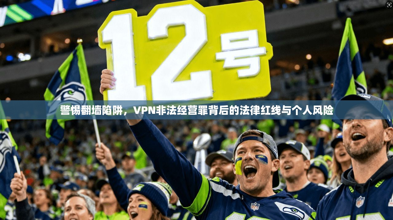 警惕翻墙陷阱，VPN非法经营罪背后的法律红线与个人风险