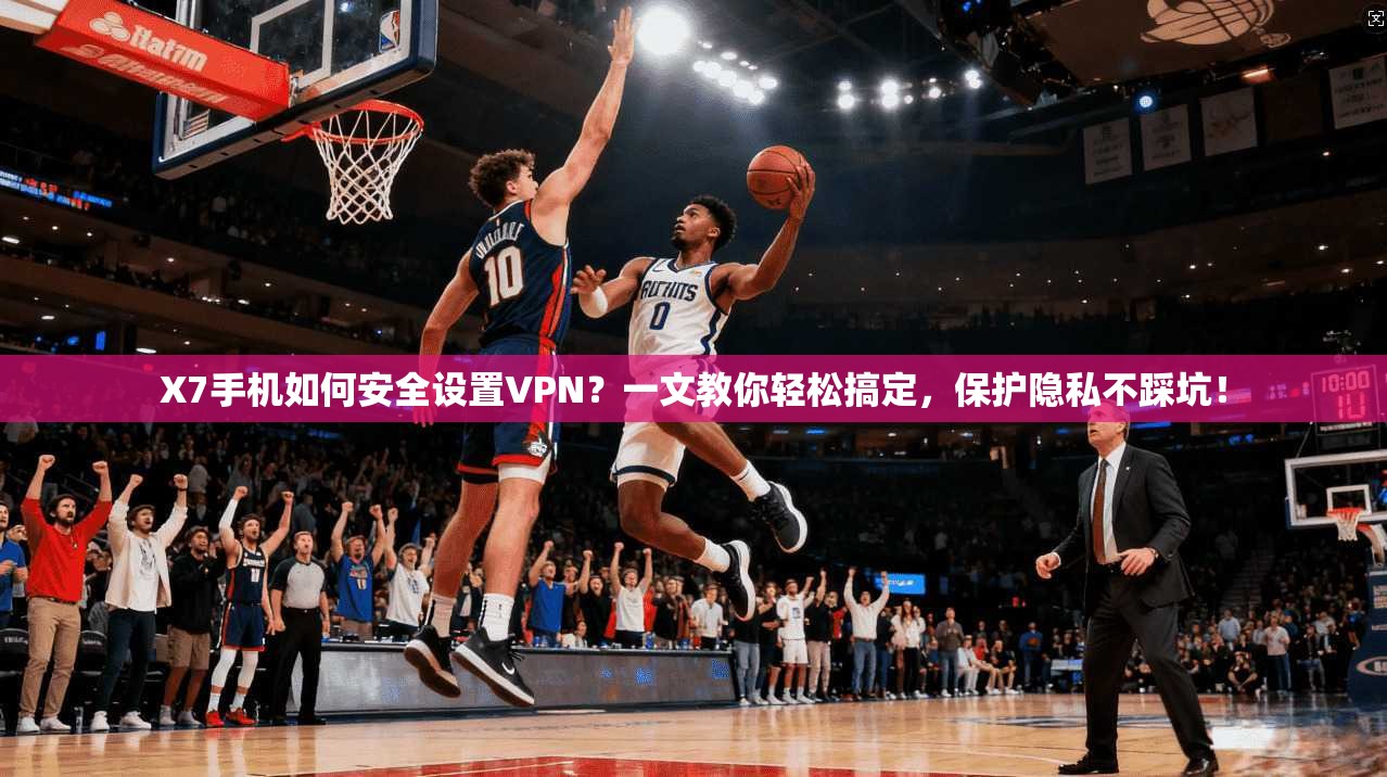 X7手机如何安全设置VPN？一文教你轻松搞定，保护隐私不踩坑！
