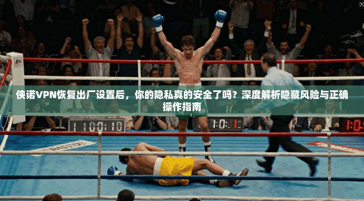 侠诺VPN恢复出厂设置后，你的隐私真的安全了吗？深度解析隐藏风险与正确操作指南