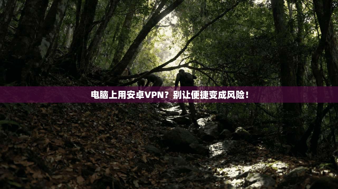 电脑上用安卓VPN？别让便捷变成风险！