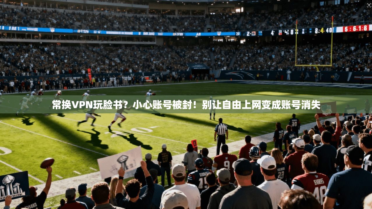 常换VPN玩脸书？小心账号被封！别让自由上网变成账号消失