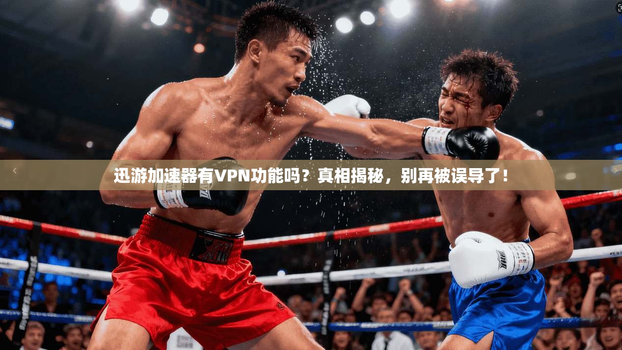 迅游加速器有VPN功能吗？真相揭秘，别再被误导了！