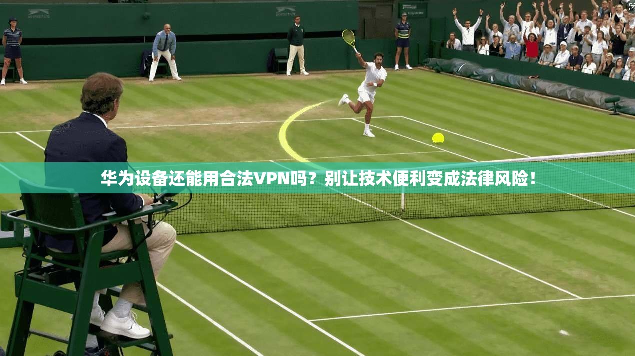 华为设备还能用合法VPN吗？别让技术便利变成法律风险！
