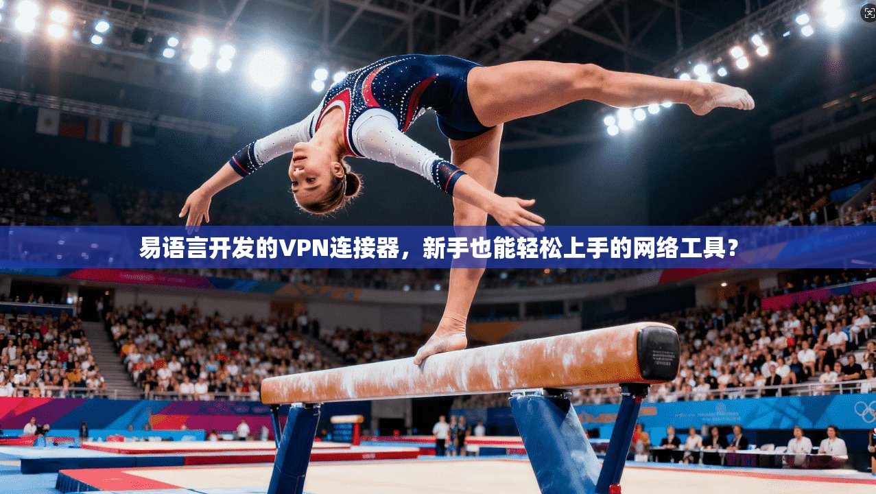 易语言开发的VPN连接器，新手也能轻松上手的网络工具？