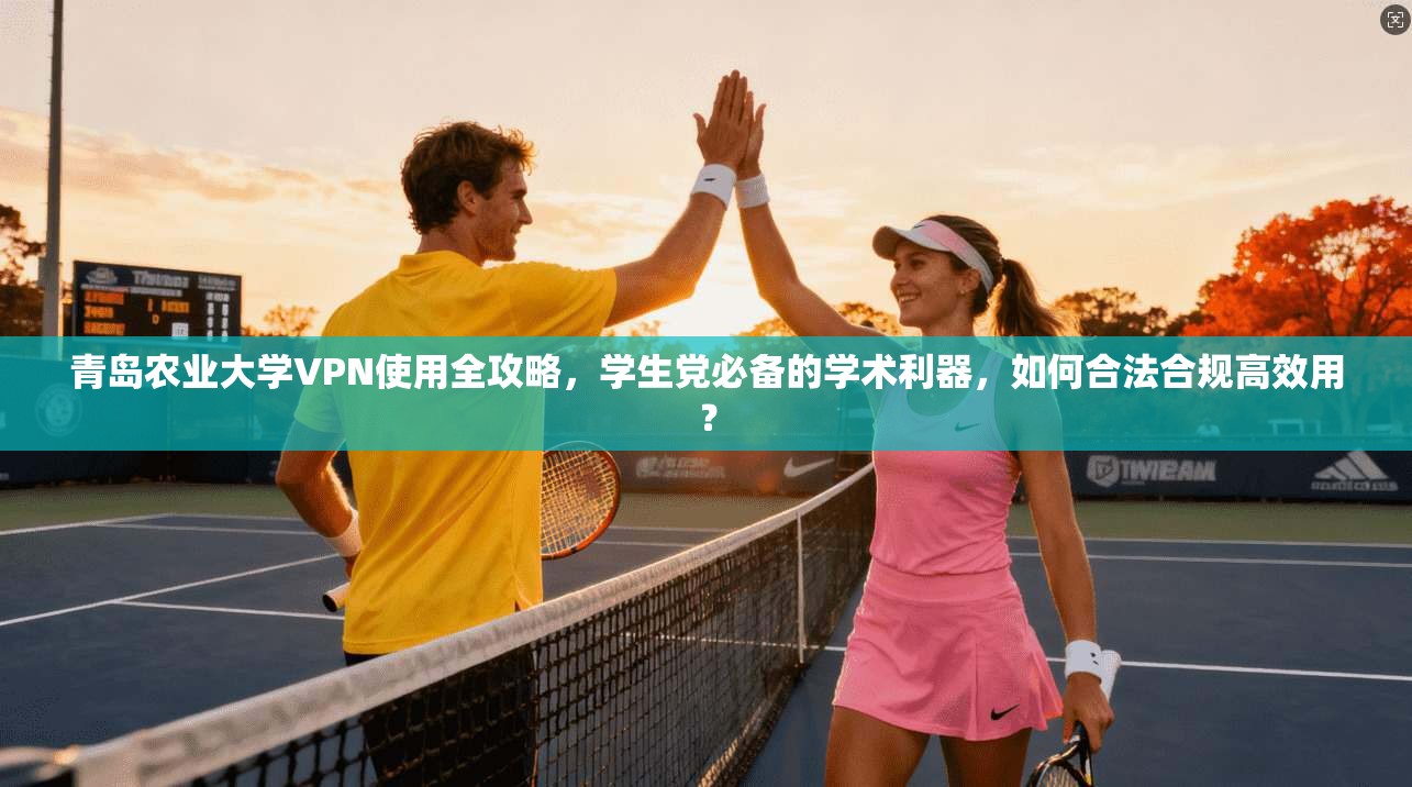 青岛农业大学VPN使用全攻略，学生党必备的学术利器，如何合法合规高效用？