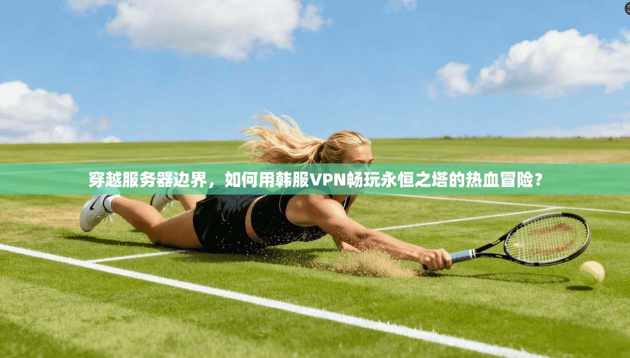穿越服务器边界，如何用韩服VPN畅玩永恒之塔的热血冒险？