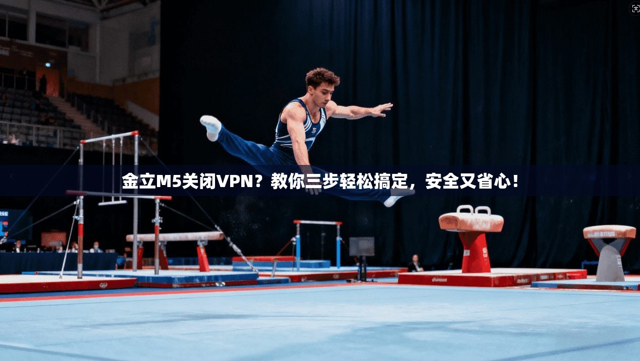 金立M5关闭VPN？教你三步轻松搞定，安全又省心！