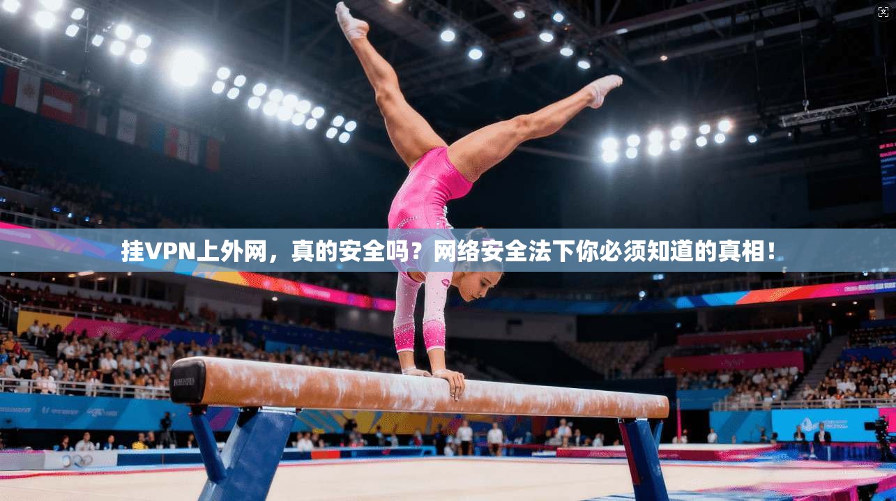 挂VPN上外网，真的安全吗？网络安全法下你必须知道的真相！