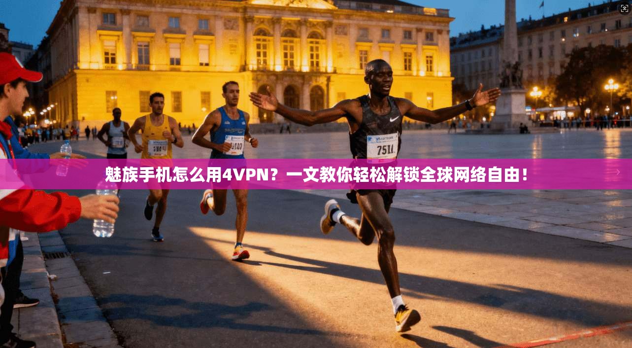 魅族手机怎么用4VPN？一文教你轻松解锁全球网络自由！