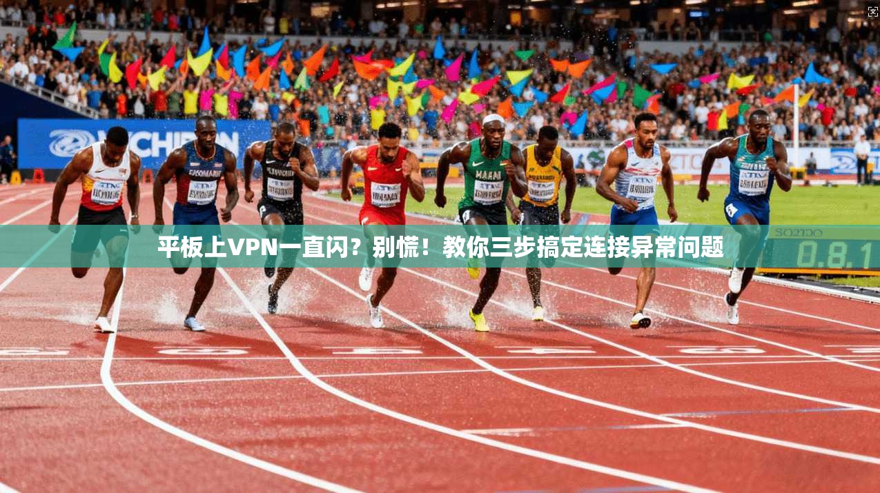 平板上VPN一直闪？别慌！教你三步搞定连接异常问题