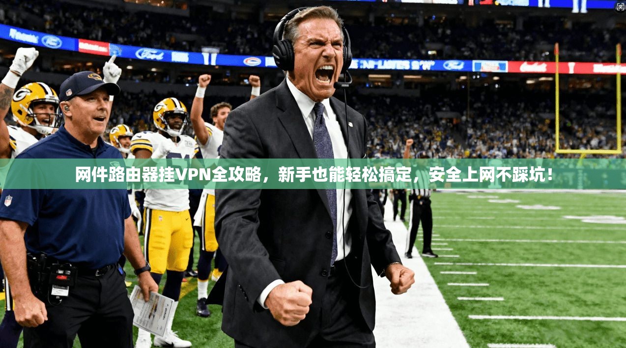 网件路由器挂VPN全攻略，新手也能轻松搞定，安全上网不踩坑！