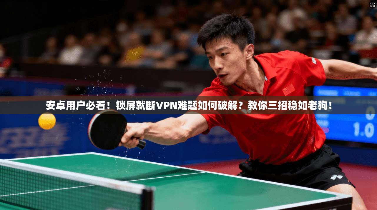 安卓用户必看！锁屏就断VPN难题如何破解？教你三招稳如老狗！