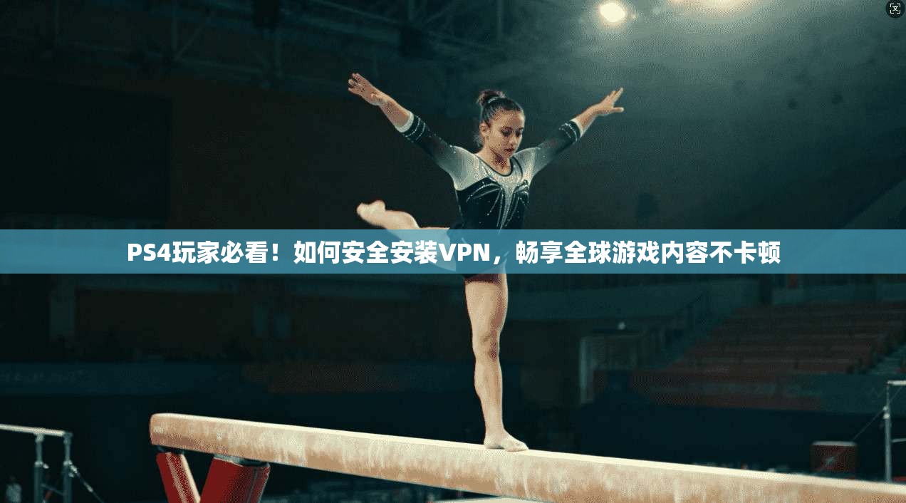 PS4玩家必看！如何安全安装VPN，畅享全球游戏内容不卡顿